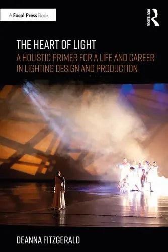 The Heart of Light A Holistic Primer for a Life and Career in Lighting Design and Production by Deanna Fitzgerald