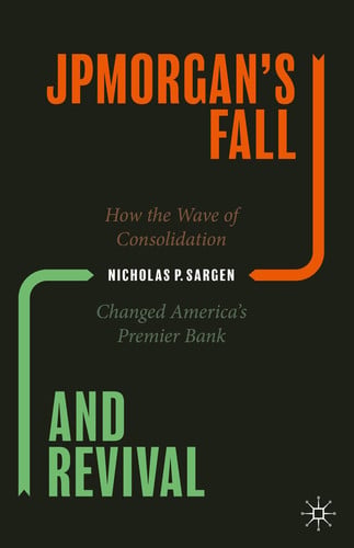 JPMorgan’s Fall and Revival How the Wave of Consolidation Changed America’s Premier Bank by Nicholas P. Sargen – book cover