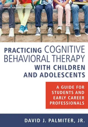 Practicing Cognitive Behavioral Therapy with Children and Adolescents A Guide for Students and Early Career Professionals Springer Publishing Company
