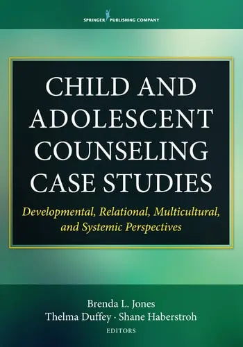 Child and Adolescent Counseling Case Studies Developmental, Relational, Multicultural, and Systemic Perspectives Springer Publishing Company
