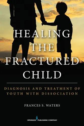 Healing the Fractured Child Diagnosis and Treatment of Youth With Dissociation Springer Publishing Company