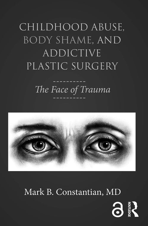 Childhood Abuse, Body Shame, and Addictive Plastic Surgery The Face of Trauma by Mark B. Constantian