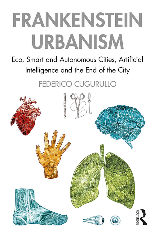Frankenstein Urbanism Eco, Smart and Autonomous Cities, Artificial Intelligence and the End of the City by Federico Cugurullo