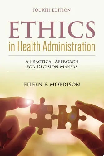 Ethics in Health Administration: A Practical Approach for Decision Makers A Practical Approach for Decision Makers