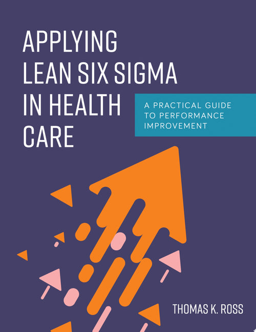 Applying Lean Six Sigma in Health Care A Practical Guide to Performance Improvement
