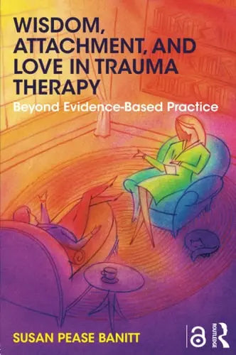 Wisdom, Attachment, and Love in Trauma Therapy Beyond Evidence-Based Practice Taylor & Francis