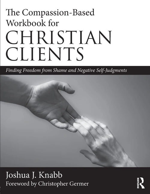 The Compassion-Based Workbook for Christian Clients Finding Freedom from Shame and Negative Self-Judgments by Joshua J. Knabb