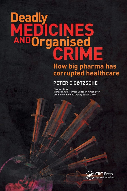 Deadly Medicines and Organised Crime How Big Pharma Has Corrupted Healthcare by Peter C. Gøtzsche