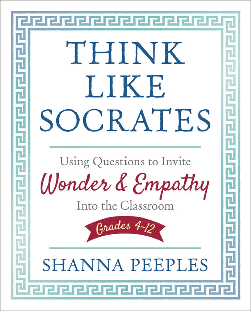 Think Like Socrates Using Questions to Invite Wonder and Empathy Into the Classroom, Grades 4-12 by Shanna Peeples