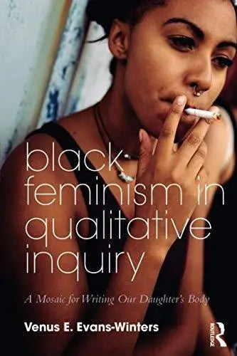 Black Feminism in Qualitative Inquiry A Mosaic for Writing Our Daughter's Body by Venus E. Evans-Winters